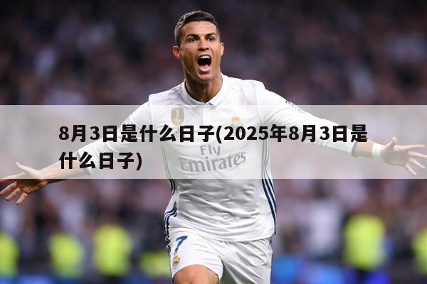 8月3日是什么日子(2025年8月3日是什么日子)