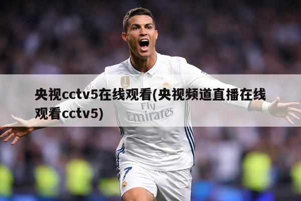 央视cctv5在线观看(央视频道直播在线观看cctv5)