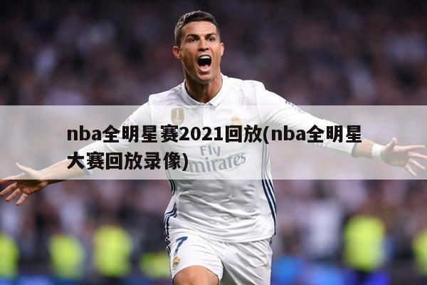 nba全明星赛2021回放(nba全明星大赛回放录像)