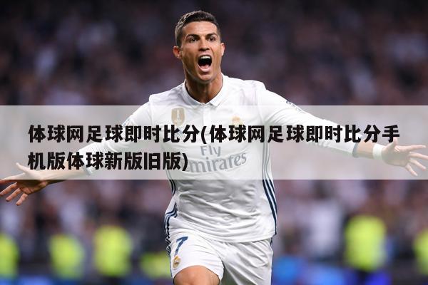 体球网足球即时比分(体球网足球即时比分手机版体球新版旧版)