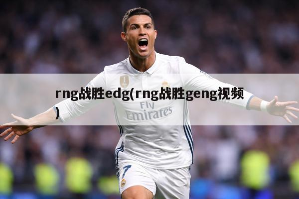 rng战胜edg(rng战胜geng视频)