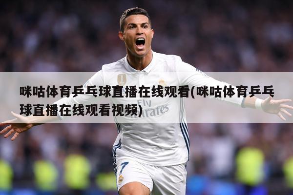 咪咕体育乒乓球直播在线观看(咪咕体育乒乓球直播在线观看视频)