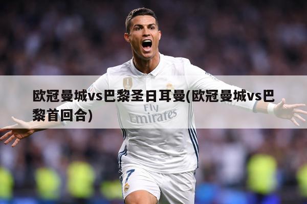 欧冠曼城vs巴黎圣日耳曼(欧冠曼城vs巴黎首回合)
