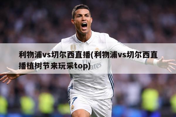 利物浦vs切尔西直播(利物浦vs切尔西直播植树节来玩采top)