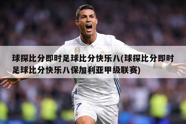 球探比分即时足球比分快乐八(球探比分即时足球比分快乐八保加利亚甲级联赛)