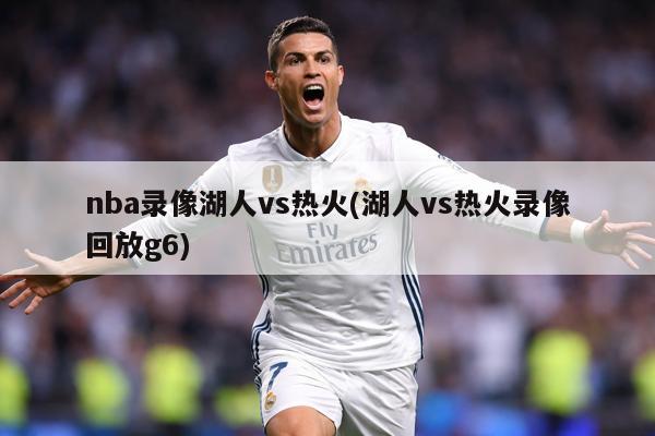 nba录像湖人vs热火(湖人vs热火录像回放g6)