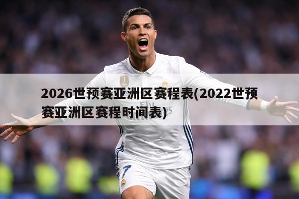 2026世预赛亚洲区赛程表(2022世预赛亚洲区赛程时间表)