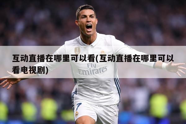 互动直播在哪里可以看(互动直播在哪里可以看电视剧)