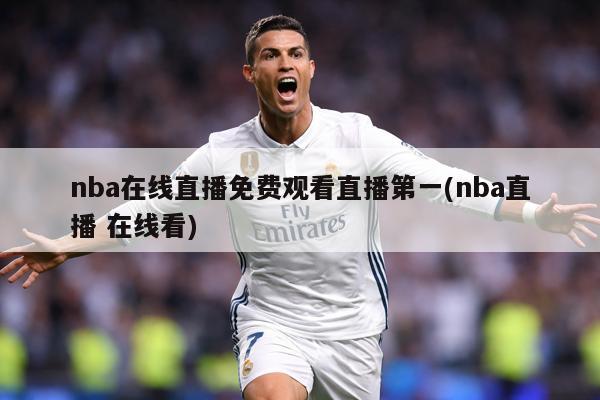 nba在线直播免费观看直播第一(nba直播 在线看)