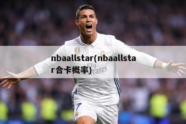 nbaallstar(nbaallstar合卡概率)