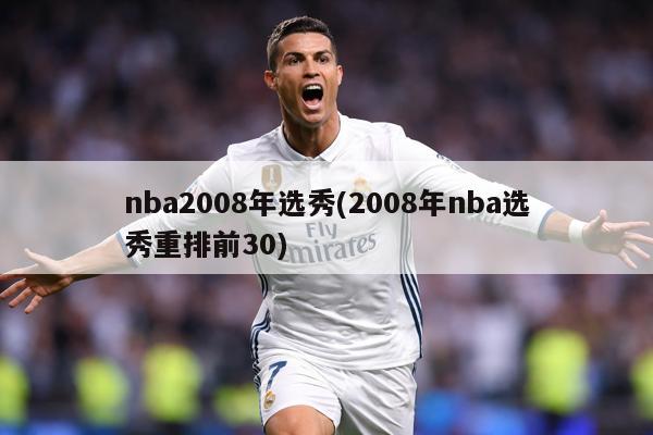 nba2008年选秀(2008年nba选秀重排前30)