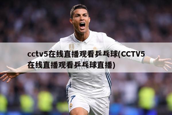 cctv5在线直播观看乒乓球(CCTV5在线直播观看乒乓球直播)