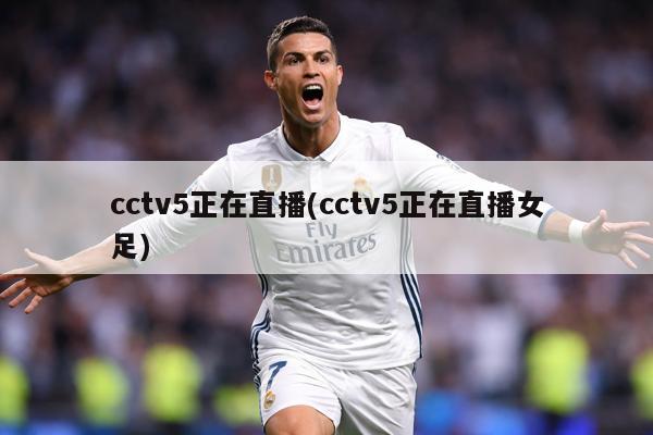 cctv5正在直播(cctv5正在直播女足)