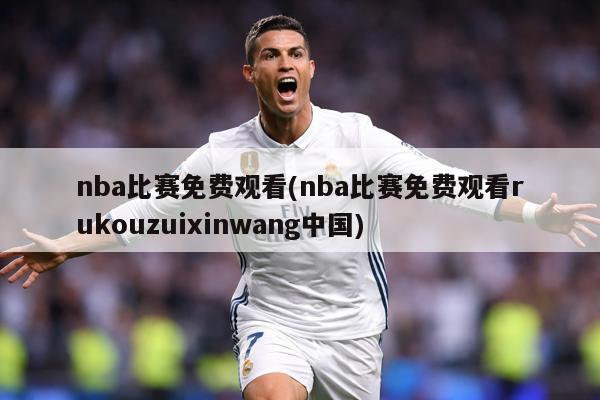 nba比赛免费观看(nba比赛免费观看rukouzuixinwang中国)