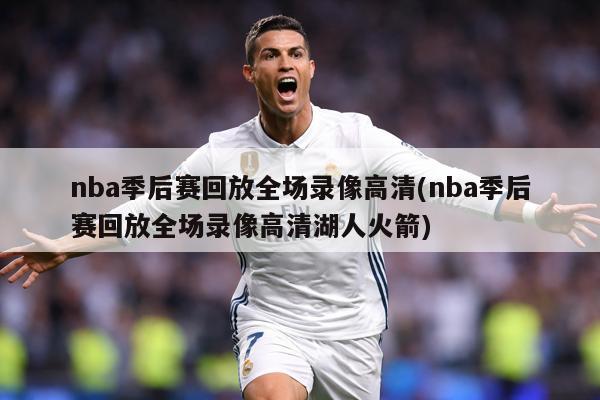 nba季后赛回放全场录像高清(nba季后赛回放全场录像高清湖人火箭)