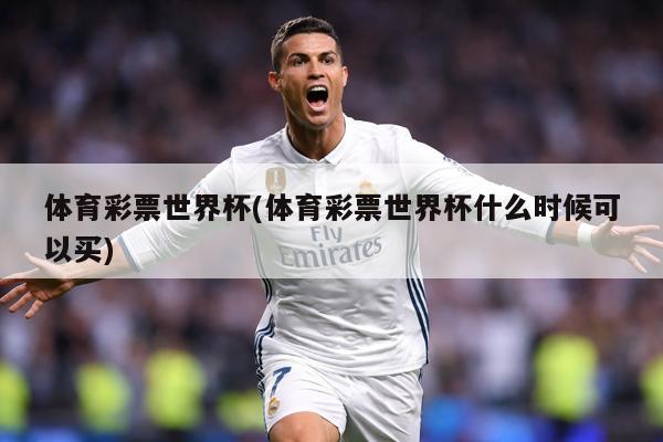 体育彩票世界杯(体育彩票世界杯什么时候可以买)